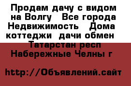 Продам дачу с видом на Волгу - Все города Недвижимость » Дома, коттеджи, дачи обмен   . Татарстан респ.,Набережные Челны г.
